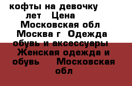 4 кофты на девочку 11-12 лет › Цена ­ 500 - Московская обл., Москва г. Одежда, обувь и аксессуары » Женская одежда и обувь   . Московская обл.